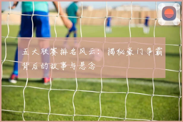 五大联赛排名风云:揭秘豪门争霸背后的故事与悬念