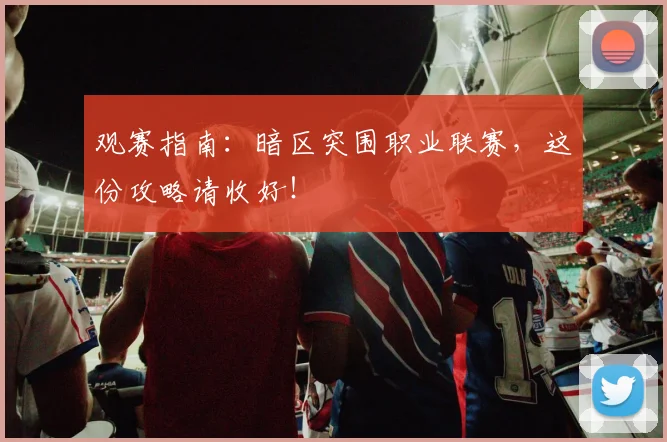 观赛指南：暗区突围职业联赛，这份攻略请收好！