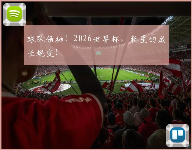 球队领袖！2026世界杯，新星的成长蜕变！