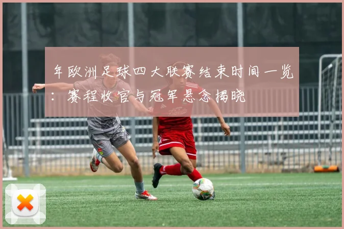 年欧洲足球四大联赛结束时间一览:赛程收官与冠军悬念揭晓