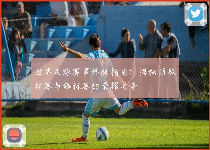 世界足球赛事终极指南:揭秘顶级杯赛与锦标赛的荣耀之争