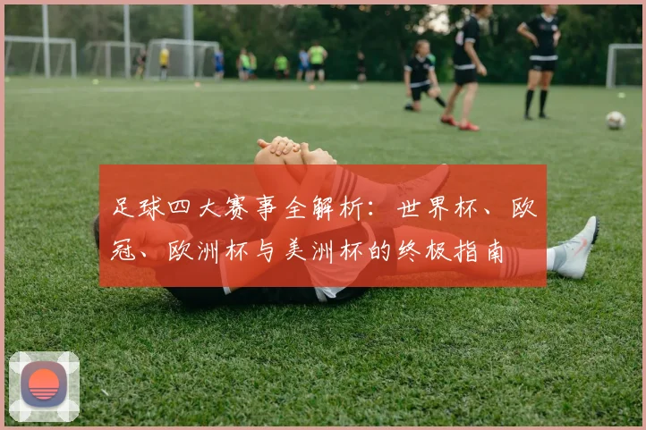 足球四大赛事全解析:世界杯、欧冠、欧洲杯与美洲杯的终极指南