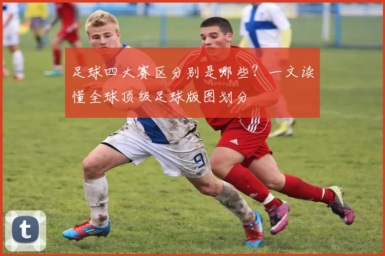 足球四大赛区分别是哪些？一文读懂全球顶级足球版图划分