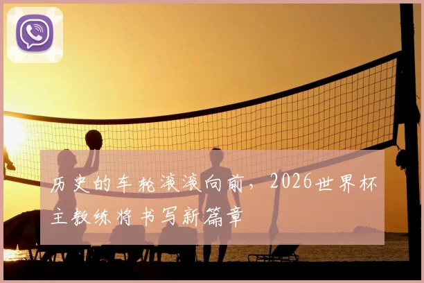 历史的车轮滚滚向前,2026世界杯主教练将书写新篇章