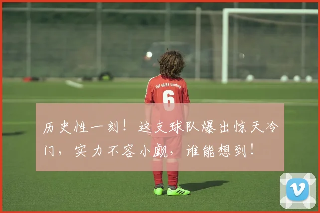 历史性一刻!这支球队爆出惊天冷门,实力不容小觑,谁能想到!