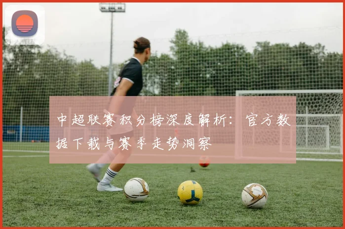 中超联赛积分榜深度解析:官方数据下载与赛季走势洞察