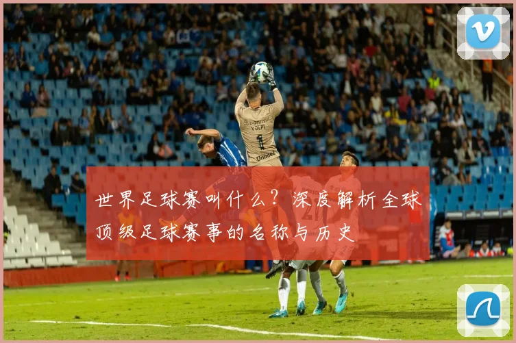 世界足球赛叫什么？深度解析全球顶级足球赛事的名称与历史