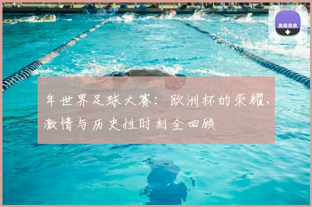 年世界足球大赛：欧洲杯的荣耀、激情与历史性时刻全回顾
