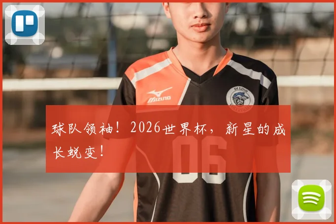 球队领袖!2026世界杯,新星的成长蜕变!