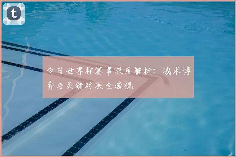 今日世界杯赛事深度解析:战术博弈与关键对决全透视
