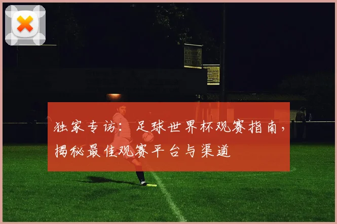 独家专访:足球世界杯观赛指南,揭秘最佳观赛平台与渠道