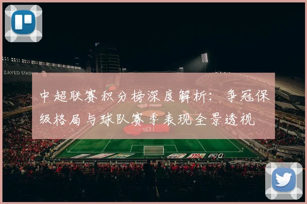 中超联赛积分榜深度解析:争冠保级格局与球队赛季表现全景透视