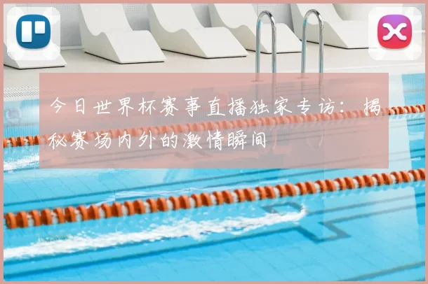 今日世界杯赛事直播独家专访：揭秘赛场内外的激情瞬间