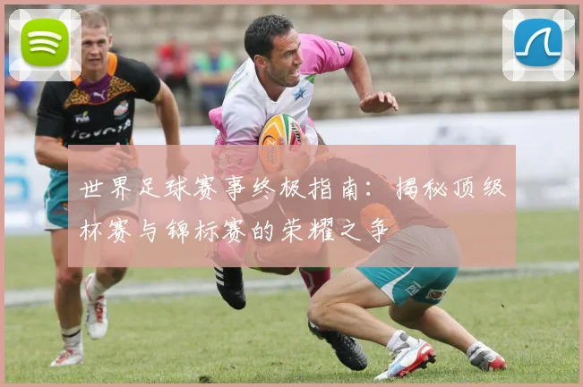 世界足球赛事终极指南:揭秘顶级杯赛与锦标赛的荣耀之争