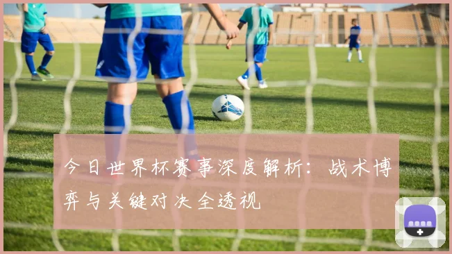 今日世界杯赛事深度解析：战术博弈与关键对决全透视